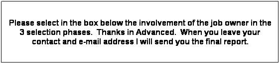Text Box: Please select in the box below the involvement of the job owner in the 3 selection phases.  Thanks in Advanced.  When you leave your contact and e-mail address I will send you the final report.
